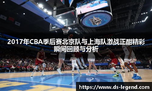 2017年CBA季后赛北京队与上海队激战正酣精彩瞬间回顾与分析