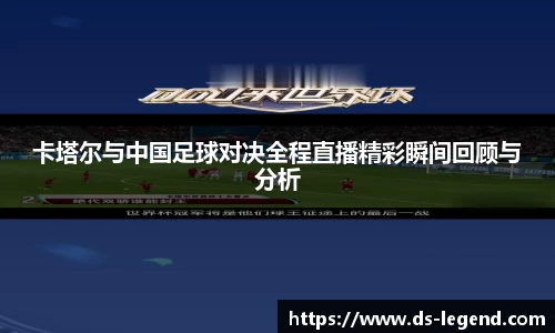 卡塔尔与中国足球对决全程直播精彩瞬间回顾与分析