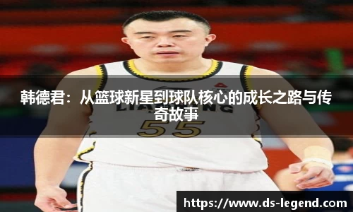 韩德君：从篮球新星到球队核心的成长之路与传奇故事