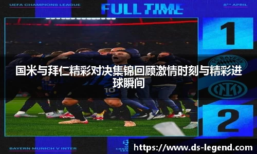 国米与拜仁精彩对决集锦回顾激情时刻与精彩进球瞬间